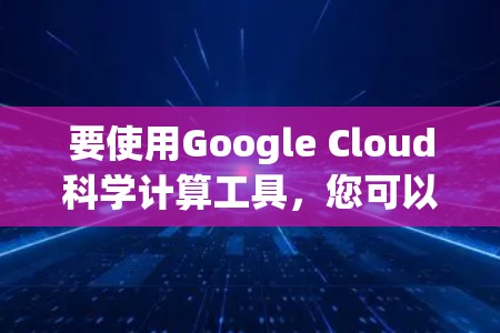 要使用Google Cloud科学计算工具，您可以按照以下步骤进行