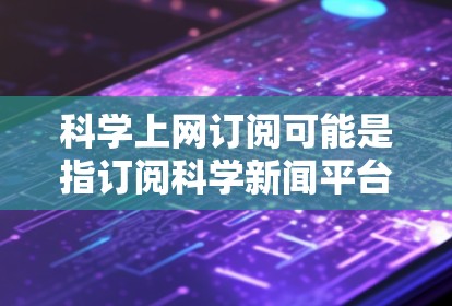 科学上网订阅可能是指订阅科学新闻平台、期刊或相关的网站，以获取最新的科学资讯、研究进展或实验数据。以下是一些可能的订阅内容类型和建议