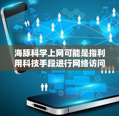 海豚科学上网可能是指利用科技手段进行网络访问获取科学知识、数据或信息。以下是一些可能的解释和步骤 海豚科学上网可能是指利用科技手段进行网络访问获取科学知识、数据或信息。以下是一些可能的解释和步骤