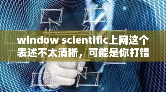 window scientific上网这个表述不太清晰，可能是你打错了字或者表达有问题。以下是几种可能的解释和建议