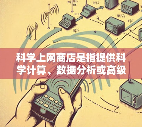科学上网商店是指提供科学计算、数据分析或高级功能的在线服务。这些商店广泛应用于科学研究、工程设计、数据分析等领域。以下是一些常见的科学上网商店 科学上网商店是指提供科学计算、数据分析或高级功能的在线服务。这些商店广泛应用于科学研究、工程设计、数据分析等领域。以下是一些常见的科学上网商店