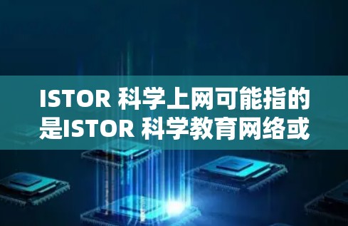 ISTOR 科学上网可能指的是ISTOR 科学教育网络或ISTOR 科学学习平台,具体含义需确认。以下是对ISTOR 科学上网的简要解释 ISTOR 科学上网可能指的是ISTOR 科学教育网络或ISTOR 科学学习平台,具体含义需确认。以下是对ISTOR 科学上网的简要解释