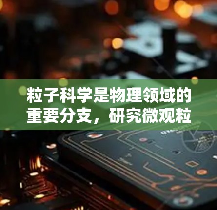 粒子科学是物理领域的重要分支,研究微观粒子的性质及其在物理世界的运行机制。以下是粒子科学的关键概念和结构 粒子科学是物理领域的重要分支,研究微观粒子的性质及其在物理世界的运行机制。以下是粒子科学的关键概念和结构