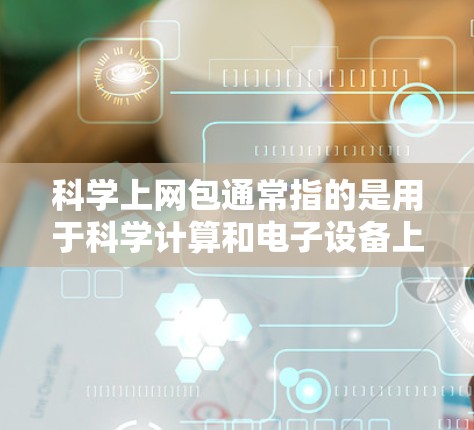 科学上网包通常指的是用于科学计算和电子设备上网的网络设备。这些设备可能包括笔记本电脑、平板电脑或其他电子设备，它们通常配备有网络接口，支持通过互联网进行文件上传、下载、访问和管理