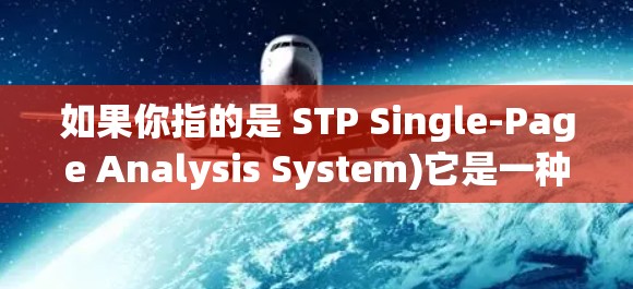 如果你指的是 STP Single-Page Analysis System)它是一种 Web 界面设计工具,用于快速分析和比较多个 Web 模块,找出它们的不兼容之处,并进行修复 如果你指的是 STP Single-Page Analysis System)它是一种 Web 界面设计工具,用于快速分析和比较多个 Web 模块,找出它们的不兼容之处,并进行修复