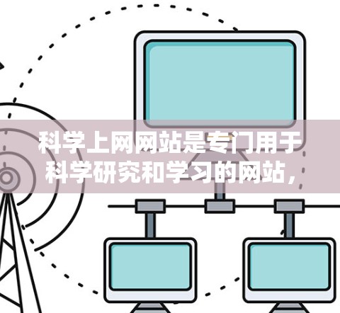 科学上网网站是专门用于科学研究和学习的网站,以下是它们的主要特点和功能 科学上网网站是专门用于科学研究和学习的网站,以下是它们的主要特点和功能