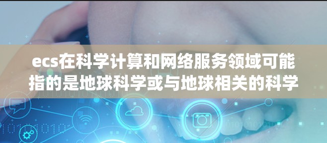 ecs在科学计算和网络服务领域可能指的是地球科学或与地球相关的科学，但也可能指具体的软件包（Package）或工具包（Package）以下是一些相关的信息和建议