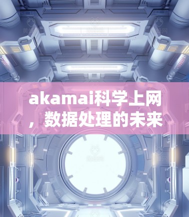 akamai科学上网，数据处理的未来革命