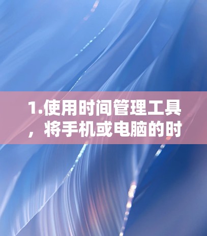 1.使用时间管理工具,将手机或电脑的时间分成不同的时间段,例如工作时间、休息时间、娱乐时间等,然后规划如何在这些时间段使用互联网 1.使用时间管理工具,将手机或电脑的时间分成不同的时间段,例如工作时间、休息时间、娱乐时间等,然后规划如何在这些时间段使用互联网