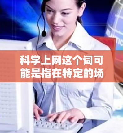 科学上网这个词可能是指在特定的场景下使用科学计算器,比如在某些电子设备上进行网络操作。如果你指的是使用科学计算器,以下是一些步骤和建议 科学上网这个词可能是指在特定的场景下使用科学计算器,比如在某些电子设备上进行网络操作。如果你指的是使用科学计算器,以下是一些步骤和建议