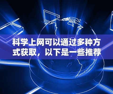 科学上网可以通过多种方式获取，以下是一些推荐的途径和建议