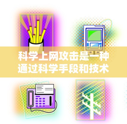 科学上网攻击是一种通过科学手段和技术手段,利用网络的漏洞和漏洞,攻击目标网站的技术性和恶意活动。以下是对科学上网攻击的详细分析 科学上网攻击是一种通过科学手段和技术手段,利用网络的漏洞和漏洞,攻击目标网站的技术性和恶意活动。以下是对科学上网攻击的详细分析