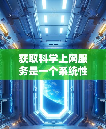 获取科学上网服务是一个系统性的过程，需要综合考虑多个因素。以下是一个清晰的步骤指南