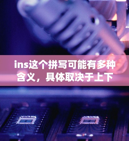 ins这个拼写可能有多种含义，具体取决于上下文。如果你指的是insert（插入）inscribe（inscription）或者insight（见解）以下是一些可能的解释和建议