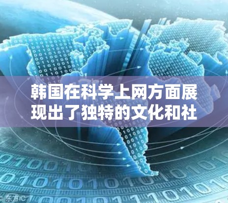 韩国在科学上网方面展现出了独特的文化和社会背景,其科学研究和教育水平较高,同时在科技和教育领域也有显著成就。以下是对韩国科学上网情况的详细分析 韩国在科学上网方面展现出了独特的文化和社会背景,其科学研究和教育水平较高,同时在科技和教育领域也有显著成就。以下是对韩国科学上网情况的详细分析