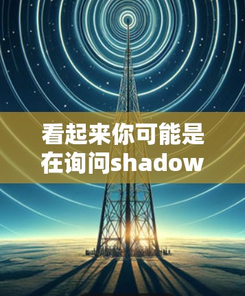 看起来你可能是在询问shadowsock这个词，或者是对科学上网的一种术语或概念。以下是一些可能的解释和信息