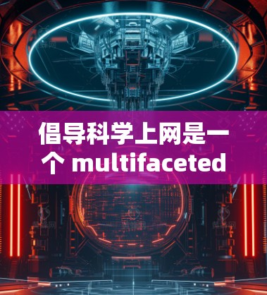 倡导科学上网是一个 multifaceted的倡议，需要政府、教育、科技、企业和公众的共同努力。以下是一个结构清晰的总结