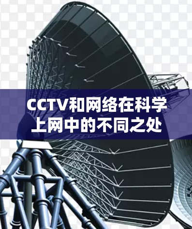 CCTV和网络在科学上网中的不同之处在于它们各自的传播方式和信息源的选择。以下是它们之间的具体差异