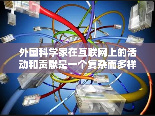外国科学家在互联网上的活动和贡献是一个复杂而多样的领域,涉及科学研究、学术交流、技术应用等多个方面。以下是一些可能涉及的方面 外国科学家在互联网上的活动和贡献是一个复杂而多样的领域,涉及科学研究、学术交流、技术应用等多个方面。以下是一些可能涉及的方面
