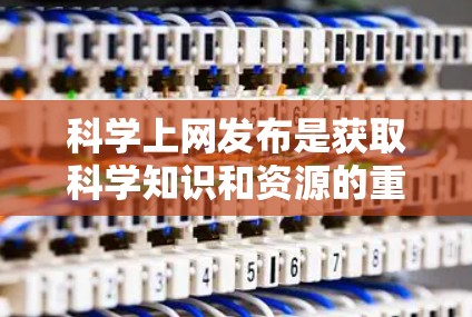 科学上网发布是获取科学知识和资源的重要工具，通过选择合适的平台和方法，可以有效地进行科学研究和教学。以下是对于科学上网发布的一些详细说明