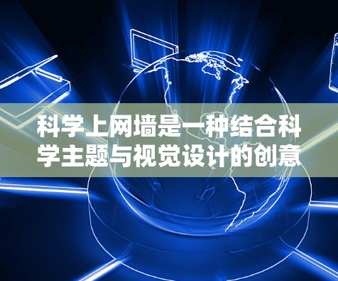 科学上网墙是一种结合科学主题与视觉设计的创意墙，旨在通过展示科学知识和相关兴趣来吸引观众的注意力。以下是一些可能适合的创意设计建议