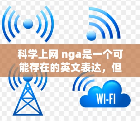 科学上网 nga是一个可能存在的英文表达，但缺乏明确的上下文信息，因此难以确定其具体含义。可能有以下几种解释