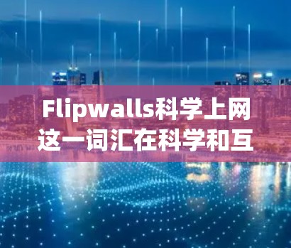 Flipwalls科学上网这一词汇在科学和互联网领域中的含义可能因上下文而异，需要进一步明确。以下是对不同可能含义的解释和分析