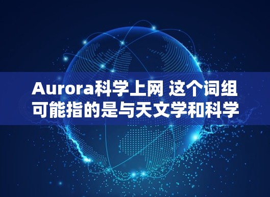 Aurora科学上网 这个词组可能指的是与天文学和科学互联网相关的主题。以下是这个词组的解释和一些可能的应用