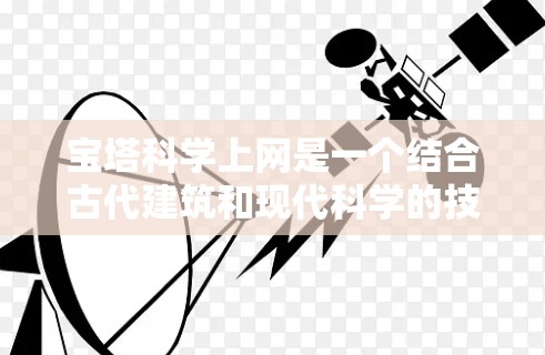 宝塔科学上网是一个结合古代建筑和现代科学的技术创新，旨在通过宝塔的结构和特性来实现科学的上网平台。以下是对这一概念的详细分析