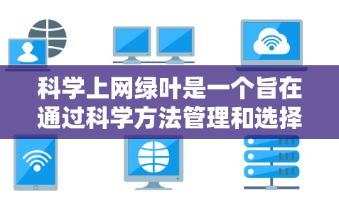 科学上网绿叶是一个旨在通过科学方法管理和选择信息以确保健康和有益的上网环境的概念。它强调在选择和使用网站时,遵循适当的规范和过滤手段,避免被有害或不相关的内容吸引。以下是对这一概念的详细分析 科学上网绿叶是一个旨在通过科学方法管理和选择信息以确保健康和有益的上网环境的概念。它强调在选择和使用网站时,遵循适当的规范和过滤手段,避免被有害或不相关的内容吸引。以下是对这一概念的详细分析