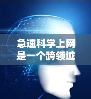 急速科学上网是一个跨领域和技术概念，结合了高效的数据传输、快速的数据处理以及分布式系统等技术。以下是对该概念的分步解释
