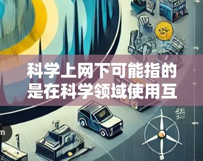 科学上网下可能指的是在科学领域使用互联网进行计算、数据分析或研究的场景。科学上网下通常涉及以下几个方面 科学上网下可能指的是在科学领域使用互联网进行计算、数据分析或研究的场景。科学上网下通常涉及以下几个方面