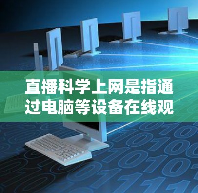 直播科学上网是指通过电脑等设备在线观看直播内容，确保信息准确性和完整性。以下是详细的步骤和方法