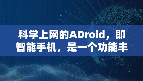 科学上网的ADroid,即智能手机,是一个功能丰富、性能强大的电子设备,广泛应用于工作、学习、娱乐等多种场景。以下是对ADroid的详细介绍 科学上网的ADroid,即智能手机,是一个功能丰富、性能强大的电子设备,广泛应用于工作、学习、娱乐等多种场景。以下是对ADroid的详细介绍