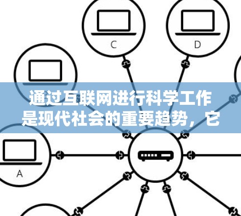 通过互联网进行科学工作是现代社会的重要趋势,它不仅促进了知识的传播,也推动了科学研究的深入。以下是一些关于如何有效利用互联网进行科学工作的建议 通过互联网进行科学工作是现代社会的重要趋势,它不仅促进了知识的传播,也推动了科学研究的深入。以下是一些关于如何有效利用互联网进行科学工作的建议