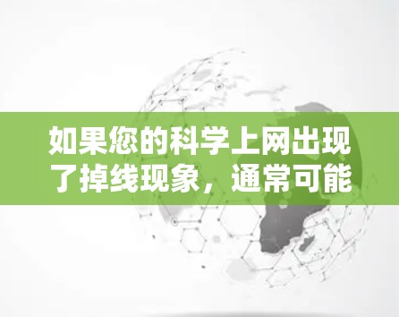 如果您的科学上网出现了掉线现象，通常可能是由于网络连接问题导致。以下是一些可能的原因和解决方法