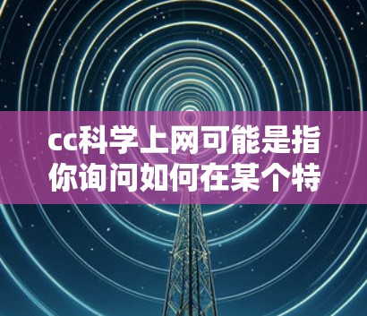 cc科学上网可能是指你询问如何在某个特定的科学网站或平台（如科学论坛、学术网站或科学计算工具）上上网或使用其功能。以下是一些可能的解释和建议