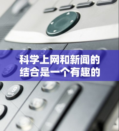 科学上网和新闻的结合是一个有趣的主题，尤其是在当前科技快速发展的背景下。以下是一些可能的解决方案和建议，帮助你更好地将科学资讯与新闻相结合