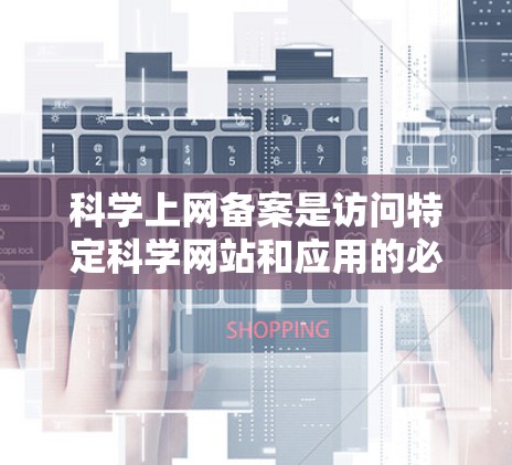 科学上网备案是访问特定科学网站和应用的必要步骤，以下是详细的步骤和信息