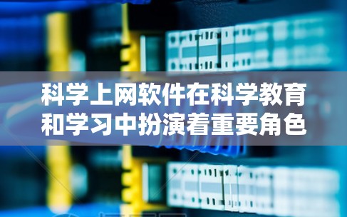 科学上网软件在科学教育和学习中扮演着重要角色，以下是对这些软件的总结