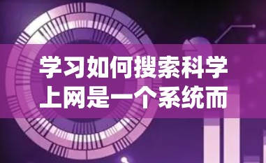 学习如何搜索科学上网是一个系统而有步骤的过程，可以帮助你更好地利用科学资源。以下是一个分步骤的指南，帮助你高效地进行科学上网