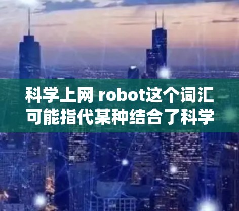科学上网 robot这个词汇可能指代某种结合了科学原理和机器人技术的设备或系统。在不同的上下文中，可能有不同的解释。以下是一些可能的解释
