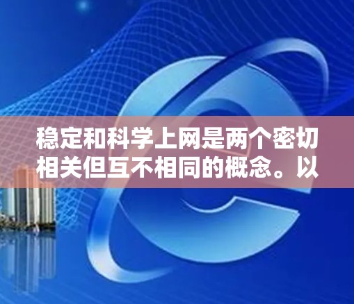 稳定和科学上网是两个密切相关但互不相同的概念。以下是它们之间的详细分析