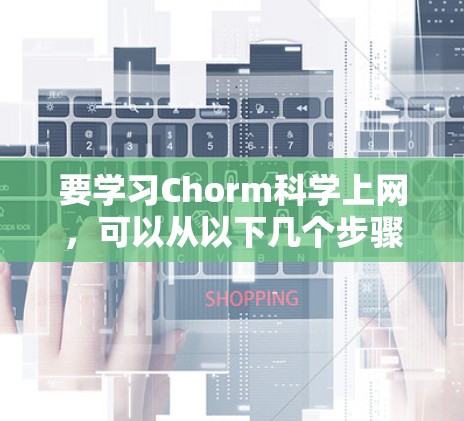 要学习Chorm科学上网，可以从以下几个步骤开始