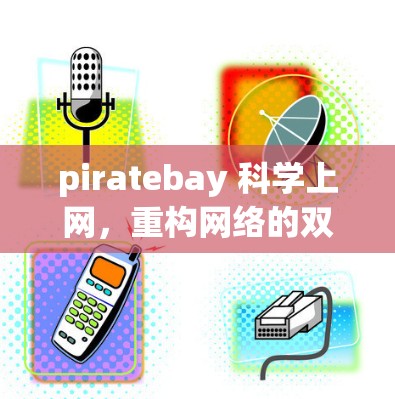 piratebay 科学上网,重构网络的双刃剑 piratebay 科学上网,重构网络的双刃剑