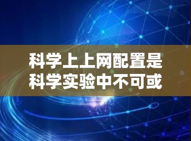 科学上上网配置是科学实验中不可或缺的一部分，涉及多个方面，以下是对科学上网配置的详细总结