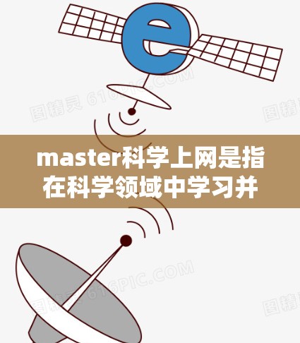 master科学上网是指在科学领域中学习并掌握使用网络工具和资源，以获取科学知识、进行科学研究和分析。以下是关于这一主题的详细分析