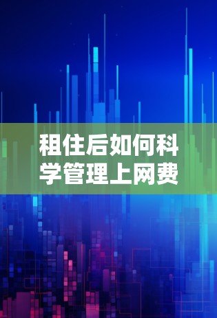 租住后如何科学管理上网费用,是一个比较实用的建议。以下是一些要点建议 租住后如何科学管理上网费用,是一个比较实用的建议。以下是一些要点建议