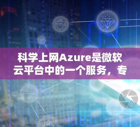 科学上网Azure是微软云平台中的一个服务，专注于提供科学计算和数据分析的高级功能。以下是对科学上网Azure的详细介绍