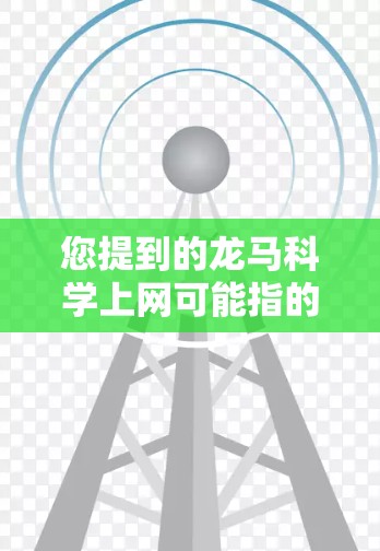 您提到的龙马科学上网可能指的是龙马科学网（Chinese Scientific Net，简称CSN）这是一个专注于科学信息交流和教育的网站。如果你指的是这个网站，以下是关于它的详细信息